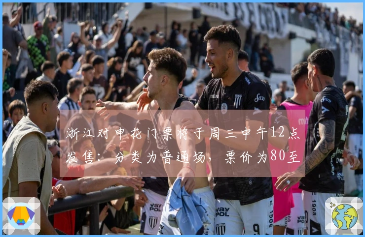 浙江对申花门票将于周三中午12点发售：分类为普通场，票价为80至480元