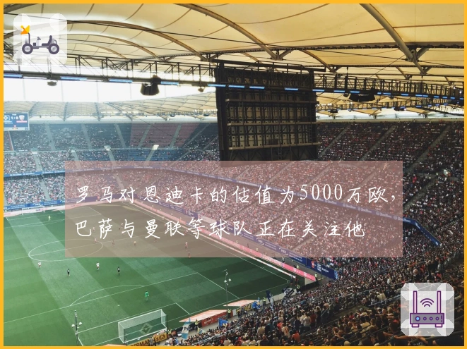 罗马对恩迪卡的估值为5000万欧，巴萨与曼联等球队正在关注他