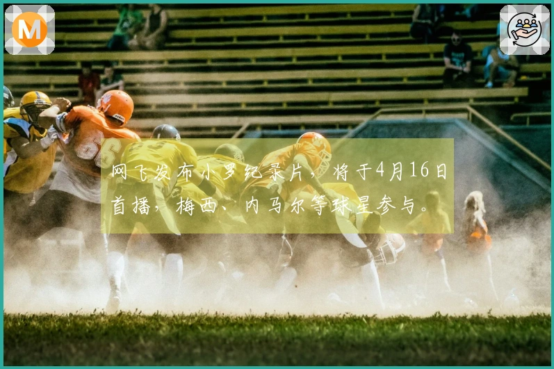 网飞发布小罗纪录片，将于4月16日首播，梅西、内马尔等球星参与。