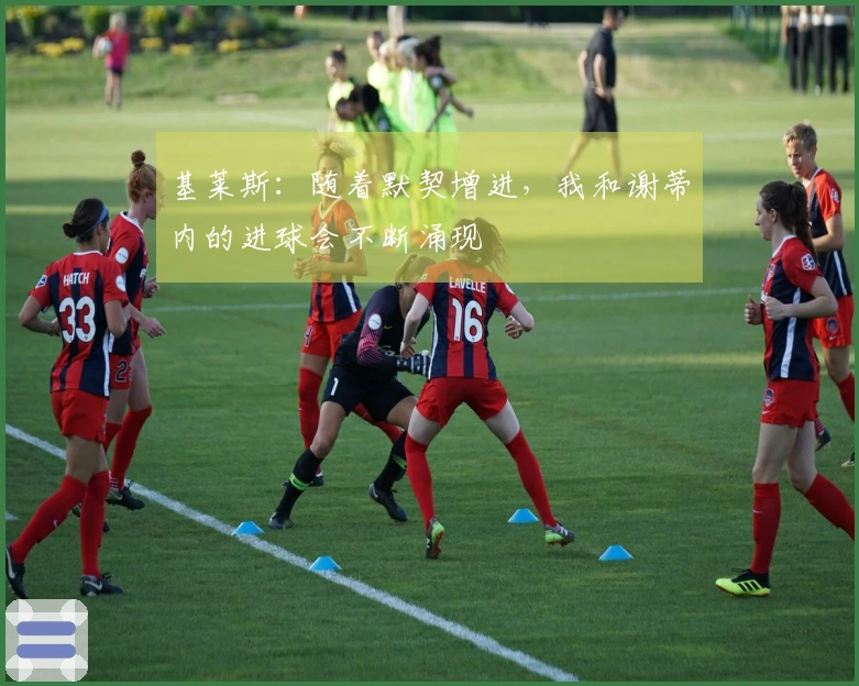 基莱斯：随着默契增进，我和谢蒂内的进球会不断涌现