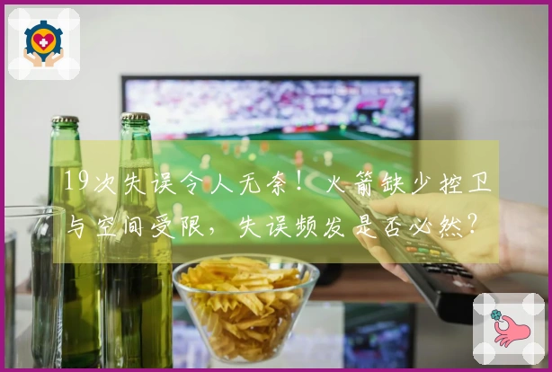 19次失误令人无奈！火箭缺少控卫与空间受限，失误频发是否必然？