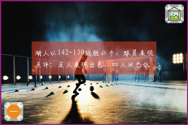 湖人以142-130战胜公牛，球员表现点评：五人表现出色，四人状态低迷