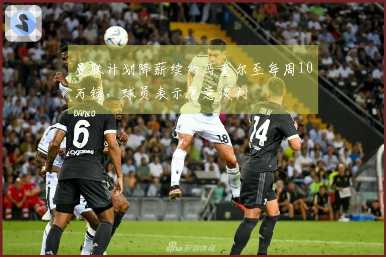 曼联计划降薪续约马奎尔至每周10万镑，球员表示愿意谈判