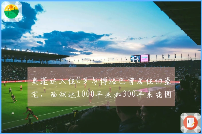 奥蓬达入住C罗与博格巴曾居住的豪宅，面积达1000平米加300平米花园
