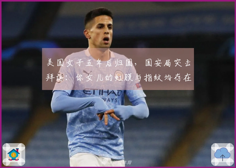 美国女子五年后归国，国安局突击拜访：你女儿的虹膜与指纹均存在异常