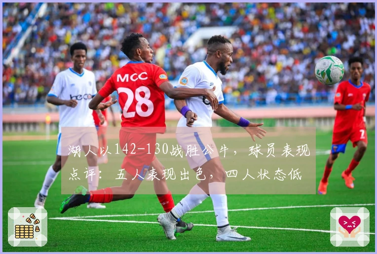 湖人以142-130战胜公牛，球员表现点评：五人表现出色，四人状态低迷