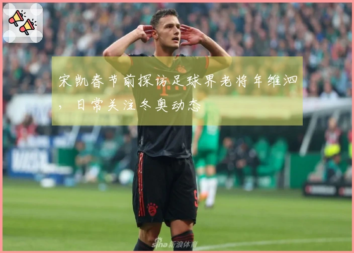 宋凯春节前探访足球界老将年维泗，日常关注冬奥动态