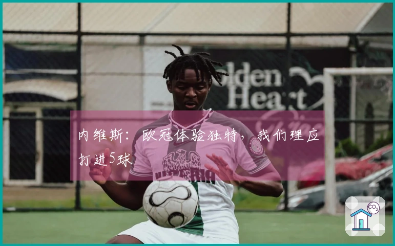 内维斯：欧冠体验独特，我们理应打进5球