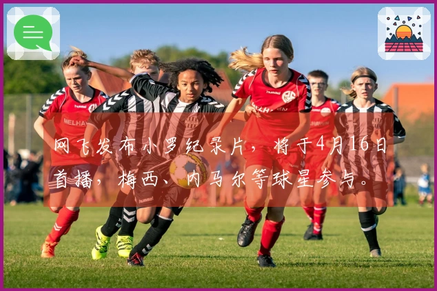 网飞发布小罗纪录片，将于4月16日首播，梅西、内马尔等球星参与。