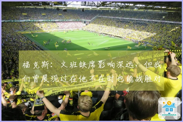 福克斯：文班缺席影响深远，但我们曾展现过在他不在时也能战胜对手