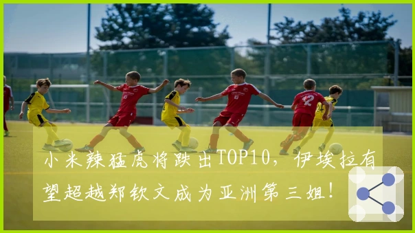 小米辣猛虎将跌出TOP10，伊埃拉有望超越郑钦文成为亚洲第三姐！