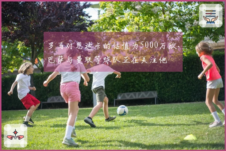 罗马对恩迪卡的估值为5000万欧，巴萨与曼联等球队正在关注他