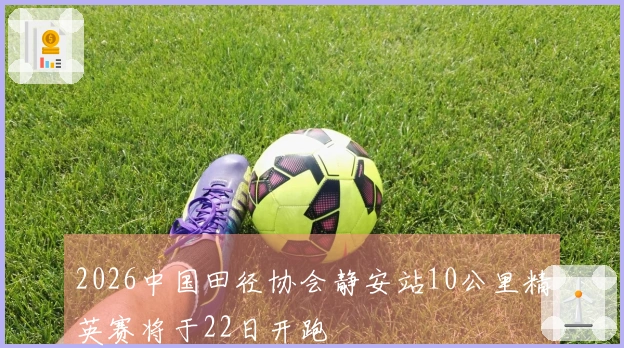 2026中国田径协会静安站10公里精英赛将于22日开跑