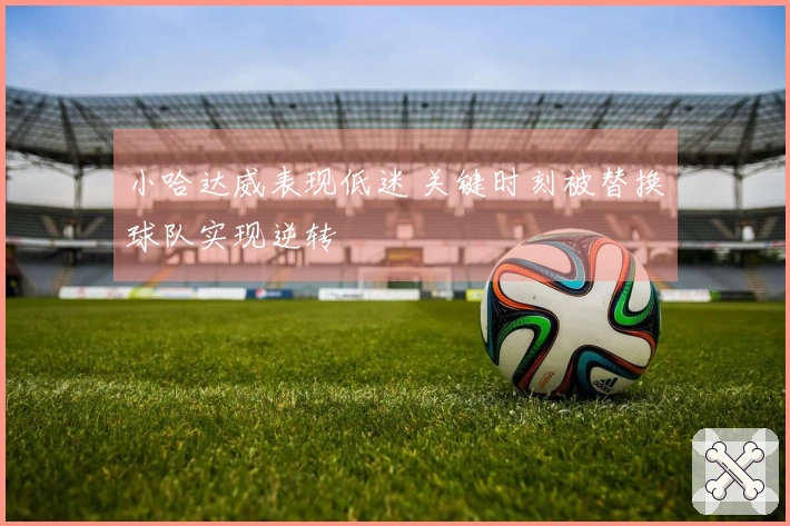 小哈达威表现低迷 关键时刻被替换球队实现逆转