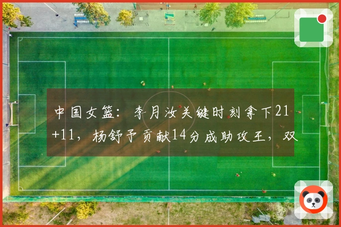 中国女篮：李月汝关键时刻拿下21+11，杨舒予贡献14分成助攻王，双塔组合显神威
