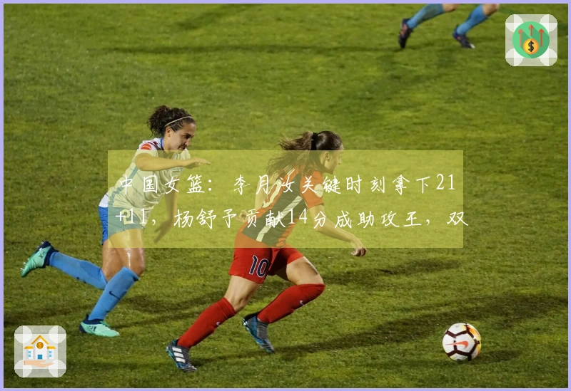 中国女篮：李月汝关键时刻拿下21+11，杨舒予贡献14分成助攻王，双塔组合显神威