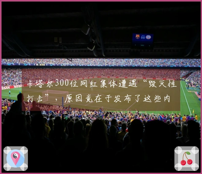 卡塔尔300位网红集体遭遇“毁灭性打击”，原因竟在于发布了这些内容…代价惨重！