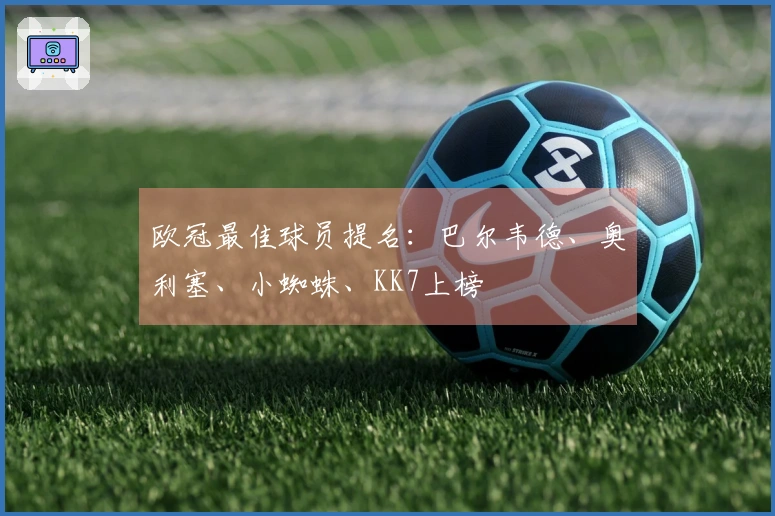 欧冠最佳球员提名：巴尔韦德、奥利塞、小蜘蛛、KK7上榜